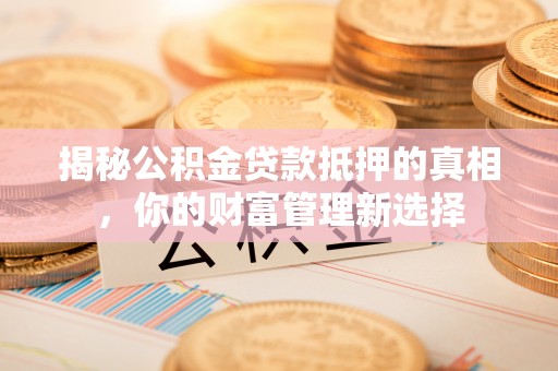 清原揭秘公积金贷款抵押的真相，你的财富管理新选择