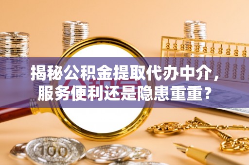 清原揭秘公积金提取代办中介，服务便利还是隐患重重？