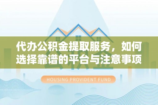 清原代办公积金提取服务，如何选择靠谱的平台与注意事项