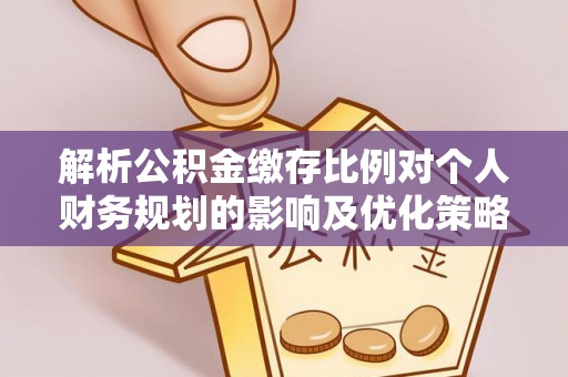 清原解析公积金缴存比例对个人财务规划的影响及优化策略