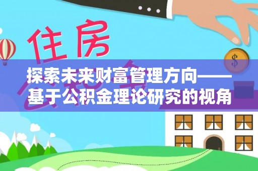 清原探索未来财富管理方向——基于公积金理论研究的视角
