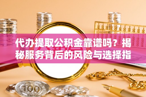 清原代办提取公积金靠谱吗？揭秘服务背后的风险与选择指南