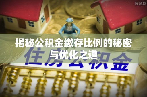 清原揭秘公积金缴存比例的秘密与优化之道