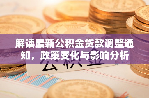 清原解读最新公积金贷款调整通知，政策变化与影响分析