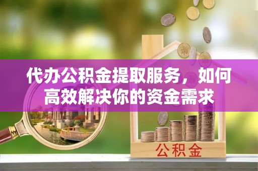 清原代办公积金提取服务，如何高效解决你的资金需求