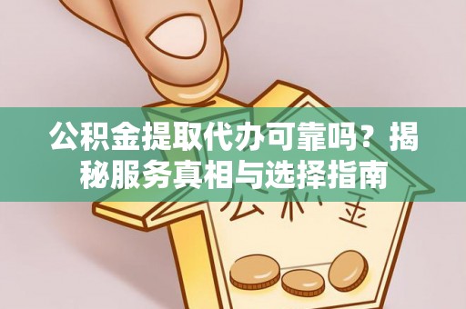 清原公积金提取代办可靠吗？揭秘服务真相与选择指南