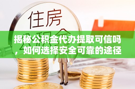 清原揭秘公积金代办提取可信吗，如何选择安全可靠的途径