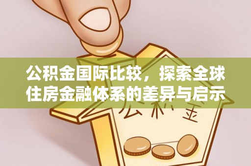 清原公积金国际比较，探索全球住房金融体系的差异与启示