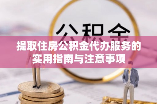 清原提取住房公积金代办服务的实用指南与注意事项