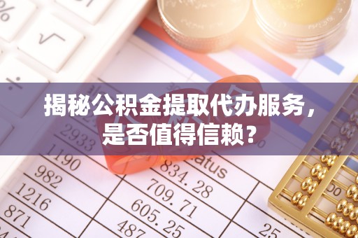 清原揭秘公积金提取代办服务，是否值得信赖？