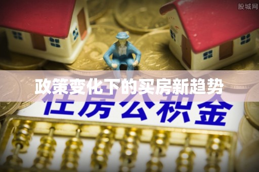清原政策变化下的买房新趋势