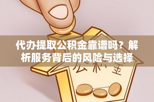 清原代办提取公积金靠谱吗？解析服务背后的风险与选择