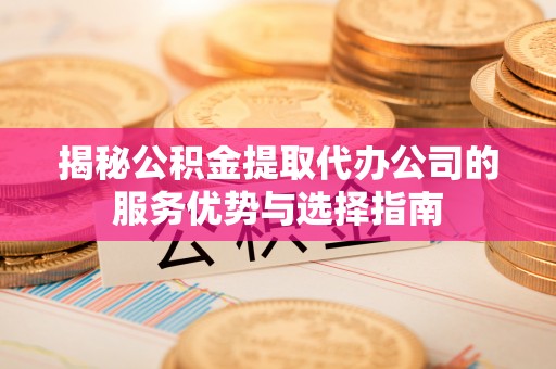 清原揭秘公积金提取代办公司的服务优势与选择指南