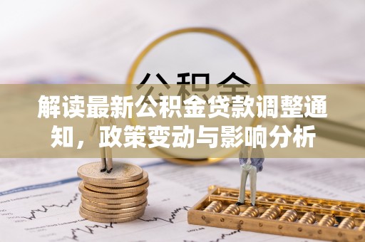 清原解读最新公积金贷款调整通知，政策变动与影响分析