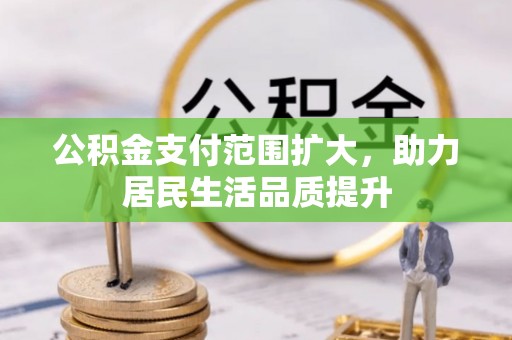 清原公积金支付范围扩大，助力居民生活品质提升