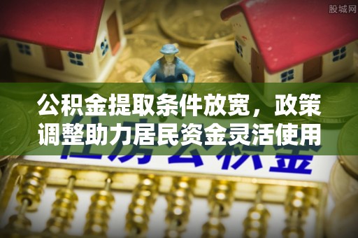 清原公积金提取条件放宽，政策调整助力居民资金灵活使用