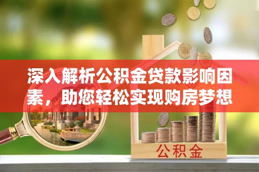 清原深入解析公积金贷款影响因素，助您轻松实现购房梦想