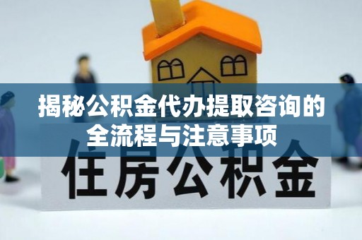 清原揭秘公积金代办提取咨询的全流程与注意事项