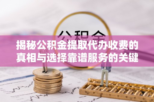 清原揭秘公积金提取代办收费的真相与选择靠谱服务的关键