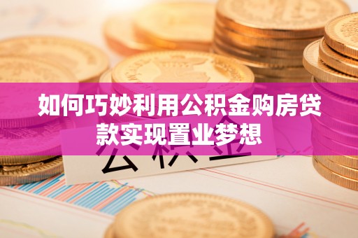 清原如何巧妙利用公积金购房贷款实现置业梦想