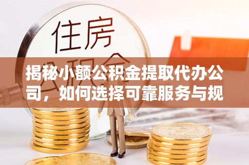 清原揭秘小额公积金提取代办公司，如何选择可靠服务与规避风险