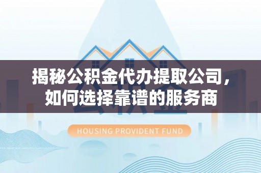 清原揭秘公积金代办提取公司，如何选择靠谱的服务商