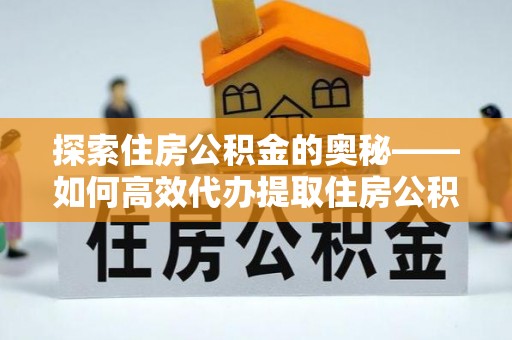 清原探索住房公积金的奥秘——如何高效代办提取住房公积金