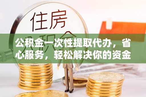 清原公积金一次性提取代办，省心服务，轻松解决你的资金需求