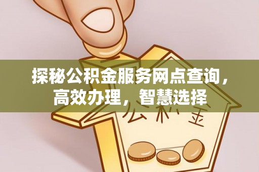 清原探秘公积金服务网点查询，高效办理，智慧选择