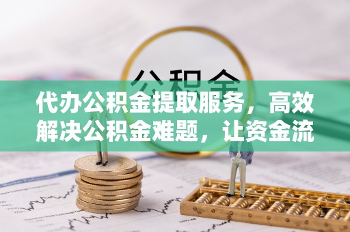 清原代办公积金提取服务，高效解决公积金难题，让资金流动更自由