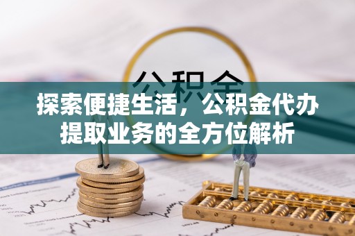 清原探索便捷生活，公积金代办提取业务的全方位解析