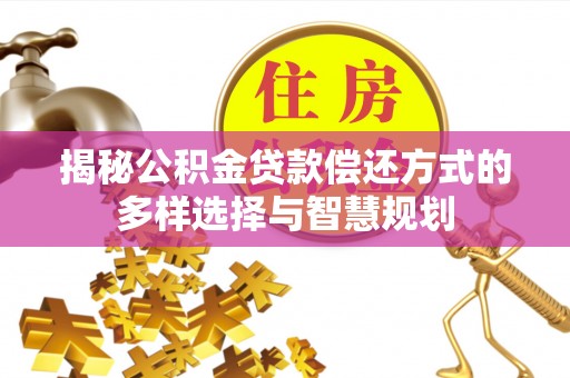 清原揭秘公积金贷款偿还方式的多样选择与智慧规划