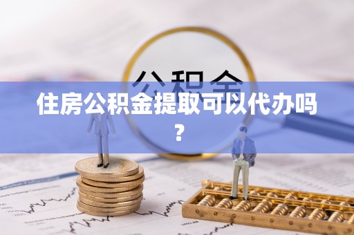 清原住房公积金提取可以代办吗？