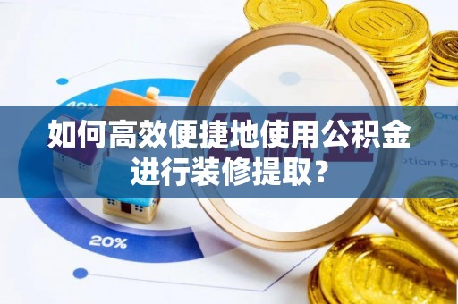 清原如何高效便捷地使用公积金进行装修提取？